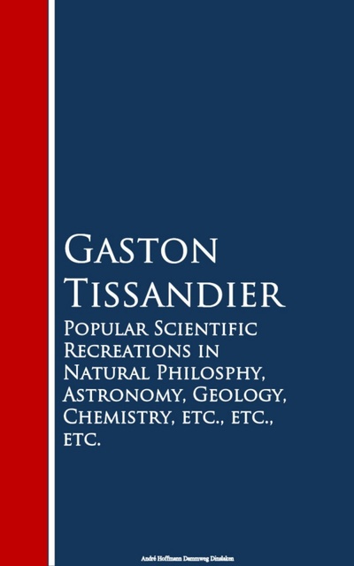 Gaston Tissandier - Popular Scientific Recreations in Natural Philosophy, Astronomy, Geology, Chemistry