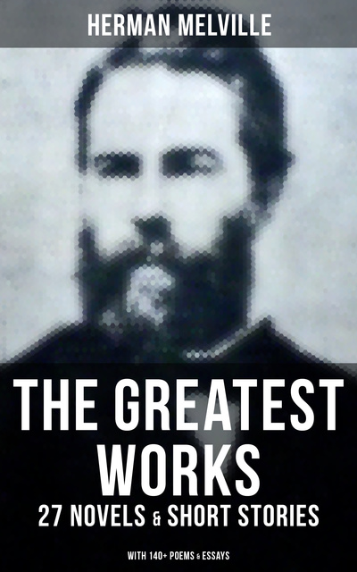 Herman Melville - The Greatest Works of Herman Melville - 27 Novels & Short Stories; With 140+ Poems & Essays