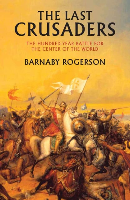 Barnaby Rogerson - The Last Crusaders: East, West, and the Battle for the Center of the World
