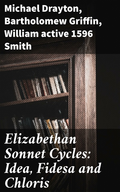 Michael Drayton, Bartholomew Griffin, active 1596 William Smith - Elizabethan Sonnet Cycles: Idea, Fidesa and Chloris