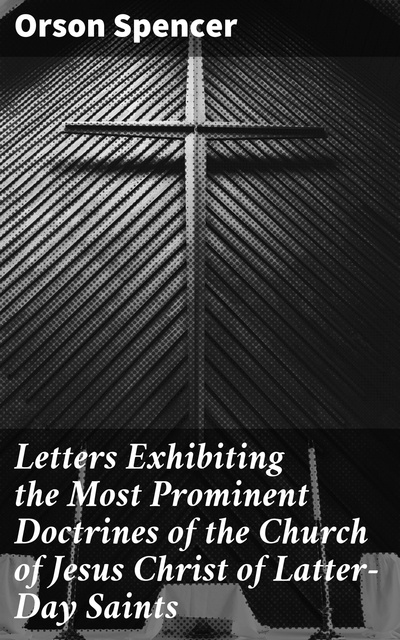 Orson Spencer - Letters Exhibiting the Most Prominent Doctrines of the Church of Jesus Christ of Latter-Day Saints