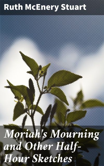 Ruth McEnery Stuart - Moriah's Mourning and Other Half-Hour Sketches