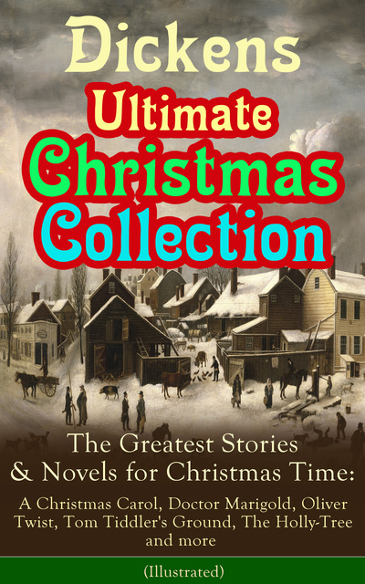Charles Dickens - Dickens Ultimate Christmas Collection: The Greatest Stories & Novels for Christmas Time: A Christmas Carol, Doctor Marigold, Oliver Twist, Tom Tiddler's Ground, The Holly-Tree and more (Illustrated)
