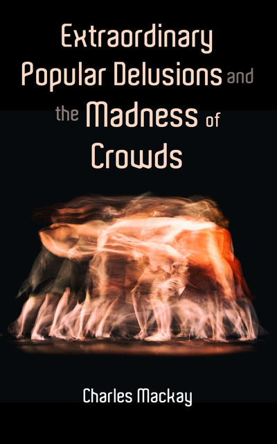 Charles MacKay - Extraordinary Popular Delusions and the Madness of Crowds
