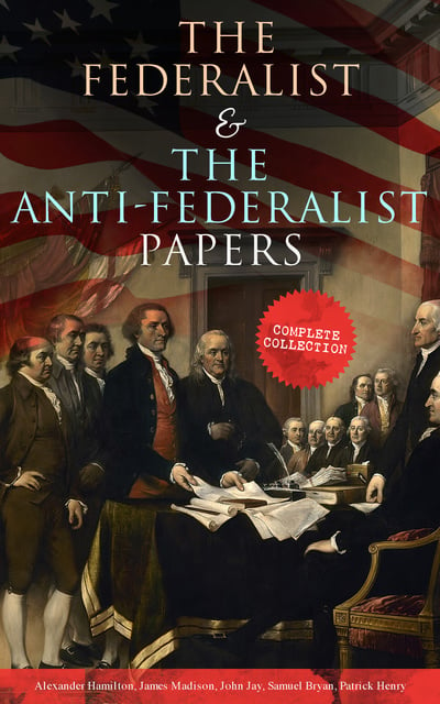 Alexander Hamilton, James Madison, John Jay, Patrick Henry, Samuel Bryan - The Federalist & The Anti-Federalist Papers: Complete Collection