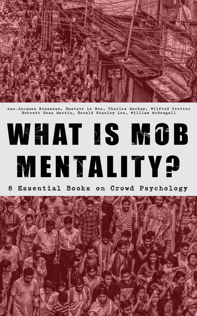 Jean-Jacques Rousseau, Charles MacKay, Gustave Le Bon, Gerald Stanley Lee, Everett Dean Martin, Wilfred Trotter, William McDougall - What Is Mob Mentality? - 8 Essential Books On Crowd Psychology