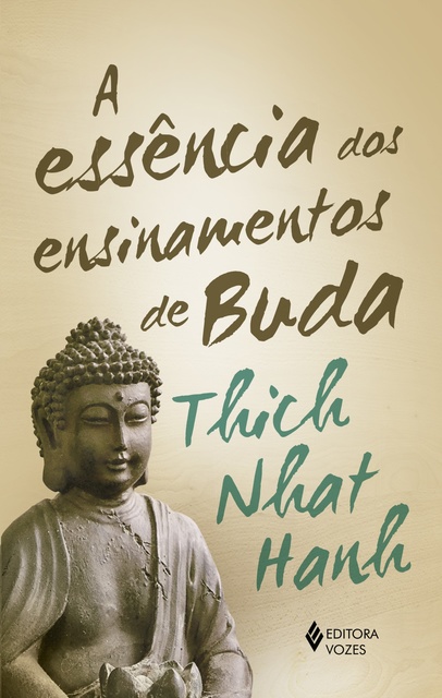 Thich Nhat Hanh - A Essência dos ensinamentos de Buda: Transformando o sofrimento em paz, alegria e libertação