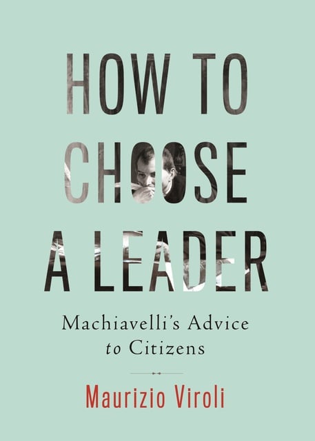 Maurizio Viroli - How to Choose a Leader: Machiavelli's Advice to Citizens
