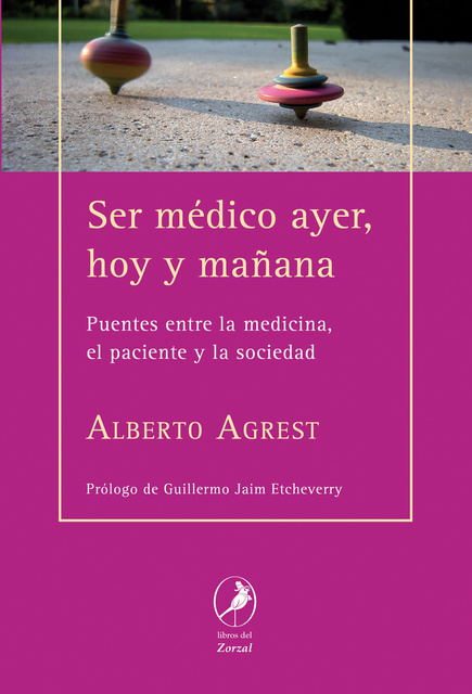 Alberto Agrest - Ser médico ayer, hoy y mañana: Puentes entre la medicina, el paciente y la sociedad