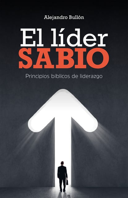 Alejandro Bullón - El líder sabio: Principios bíblicos de liderazgo