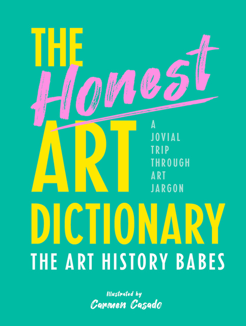 The Art History Babes - The Honest Art Dictionary: A Jovial Trip Through Art Jargon