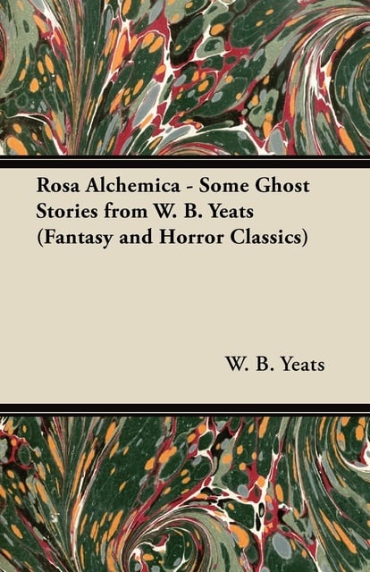 William Butler Yeats, W. B. Yeats - Rosa Alchemica - Some Ghost Stories from W. B. Yeats (Fantasy and Horror Classics)