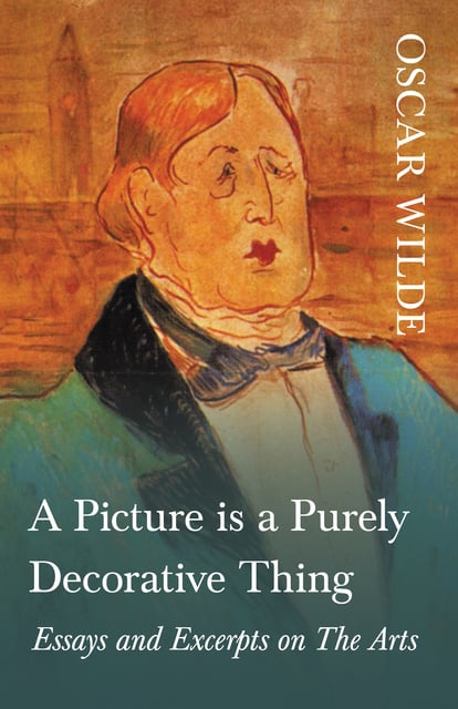 Oscar Wilde - A Picture is a Purely Decorative Thing - Essays and Excerpts on The Arts