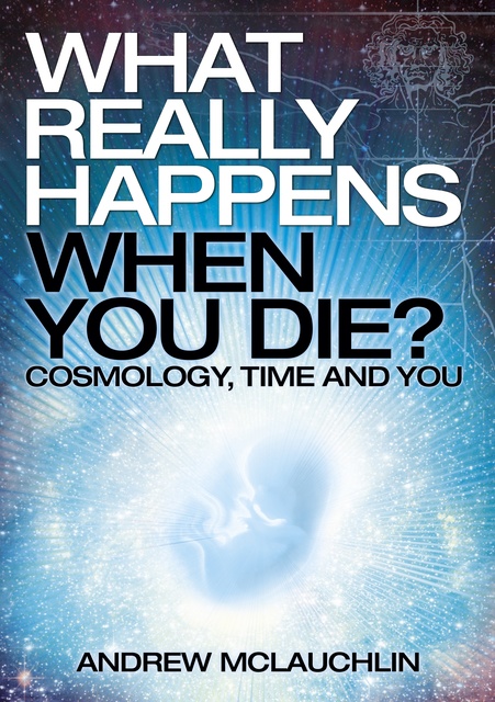 Andrew McLauchlin - What Really Happens When You Die?: Cosmology, time and you