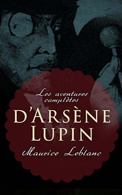 Maurice Leblanc - Les aventures complètes d'Arsène Lupin: 19 romans & 4 recueils de nouvelle (Collection complètes)