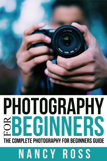 Nancy Ross - Photography: The Complete Photography For Beginners Guide