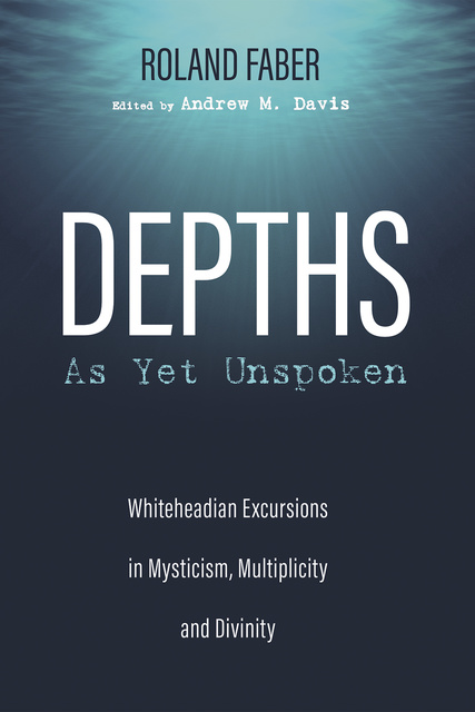 Roland Faber - Depths As Yet Unspoken: Whiteheadian Excursions in Mysticism, Multiplicity, and Divinity