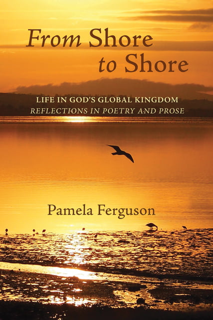 Pamela Ferguson - From Shore to Shore: Life in God's Global Kingdom: Reflections in Poetry and Prose