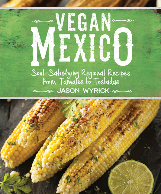 Jason Wyrick - Vegan Mexico: Soul-Satisfying Regional Recipes from Tamales to Tostadas