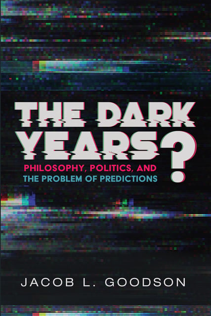 Jacob L. Goodson - The Dark Years?: Philosophy, Politics, and the Problem of Predictions