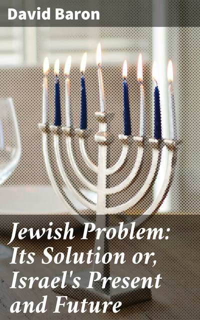 David Baron - Jewish Problem: Its Solution or, Israel's Present and Future