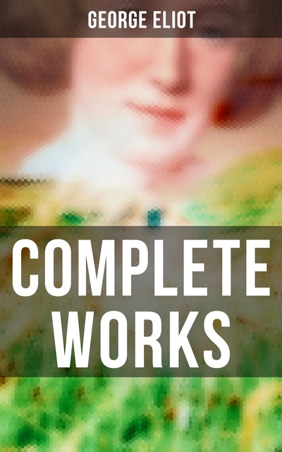 George Eliot - Complete Works: Novels, Short Stories, Poems, Essays & Biography