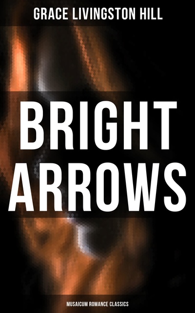 Grace Livingston Hill - Bright Arrows (Musaicum Romance Classics)
