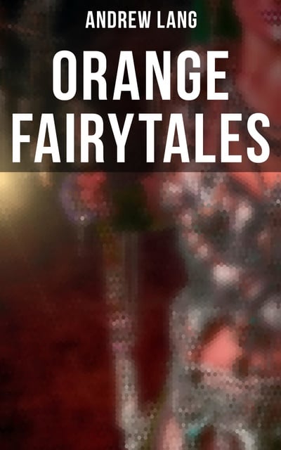 Andrew Lang - Orange Fairytales: 33 Traditional Stories & Fairy Tales
