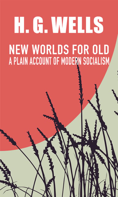 H.G. Wells - New Worlds for Old: A Plain Account of Modern Socialism