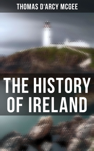 Thomas D'Arcy McGee - The History of Ireland: From the Earliest Period to the Emancipation of the Catholics