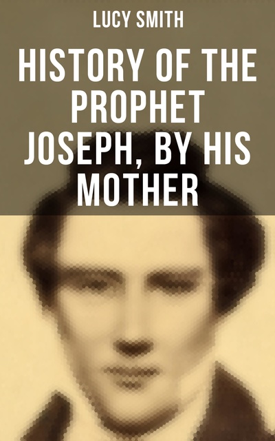 Lucy Smith - History of the Prophet Joseph, by His Mother: Biography of the Mormon Leader & Founder
