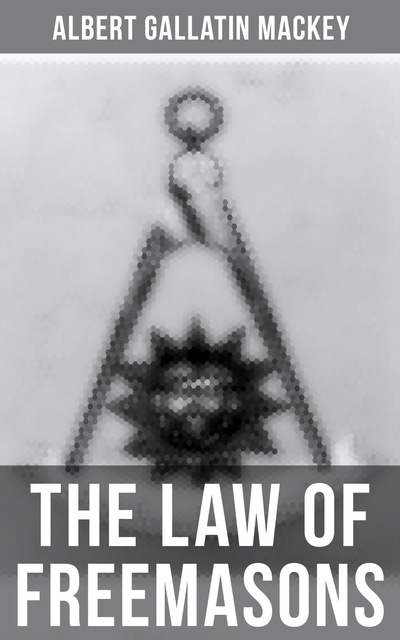 Albert Gallatin Mackey - The Law of Freemasons: A Study of Constitutional Laws, Usages and Landmarks of Freemasonry