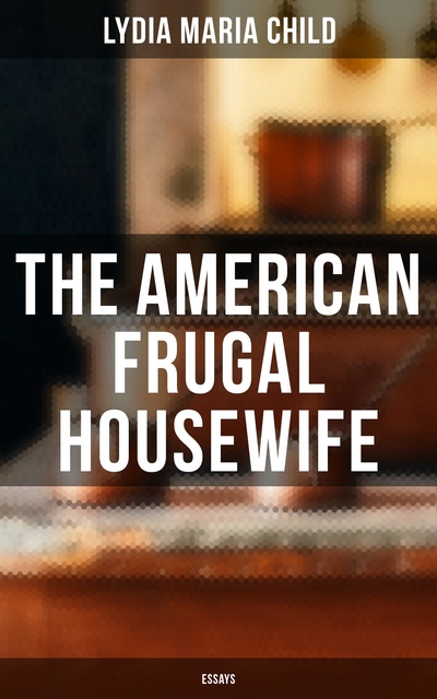 Lydia Maria Child - The American Frugal Housewife: Essays