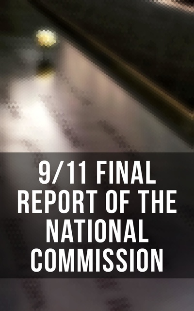 Thomas R. Eldridge, Susan Ginsburg, Walter T. Hempel II, Janice L. Kephart, Kelly Moore, Joanne M. Accolla, The National Commission on Terrorist Attacks Upon the United State - 9/11 Final Report of the National Commission