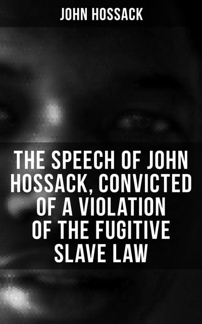 John Hossack - The Speech of John Hossack, Convicted of a Violation of the Fugitive Slave Law (Before Judge Drummond, Of The United States District Court, Chicago, Illinois)