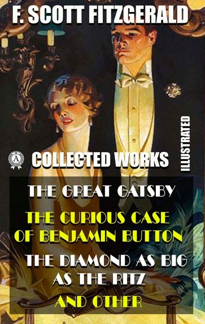 F. Scott Fitzgerald - Collected Works of F. Scott Fitzgerald (Illustrated): The Great Gatsby, The Curious Case of Benjamin Button, The Diamond as Big as the Ritz, and other