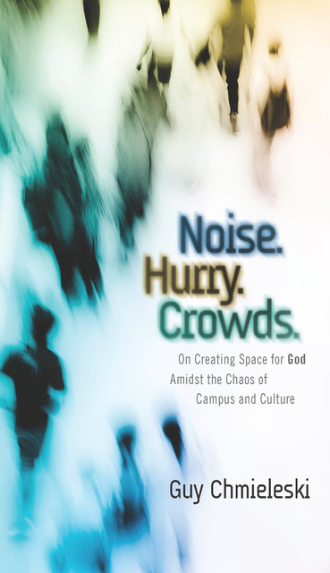 Guy Chmieleski - Noise. Hurry. Crowds.: On Creating Space for God Amidst the Chaos of Campus and Culture