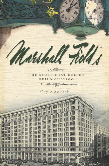 Gayle Soucek - Marshall Field's: The Store that Helped Build Chicago