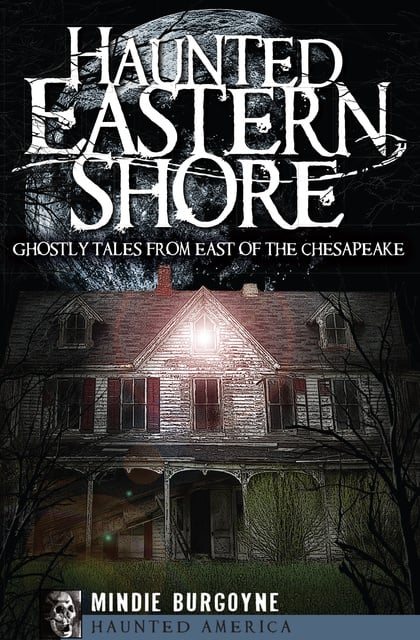 Mindie Burgoyne - Haunted Eastern Shore: Ghostly Tales from East of the Chesapeake