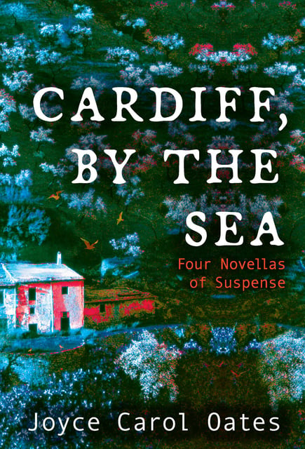 Joyce Carol Oates - Cardiff, by the Sea: Four Novellas of Suspense