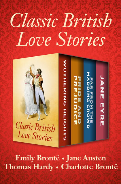 Charlotte Brontë, Jane Austen, Thomas Hardy, Emily Brontë - Classic British Love Stories: Wuthering Heights, Pride and Prejudice, Far from the Madding Crowd, and Jane Eyre