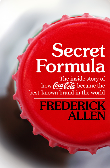 Frederick Allen - Secret Formula: The Inside Story of How Coca-Cola Became the Best-Known Brand in the World