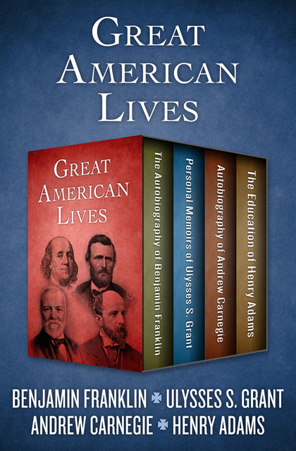 Ulysses S. Grant, Benjamin Franklin, Henry Adams, Andrew Carnegie - Great American Lives: The Autobiography of Benjamin Franklin, Personal Memoirs of Ulysses S. Grant, Autobiography of Andrew Carnegie, and The Education of Henry Adams