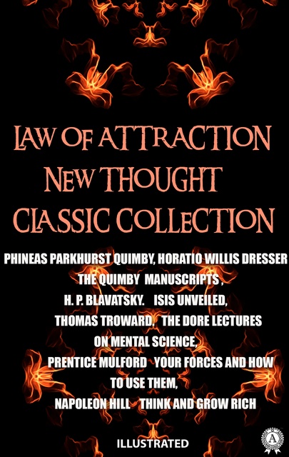 Napoleon Hill, Thomas Troward, Prentice Mulford, Phineas Parkhurst Quimby, H. P. Blavatsky, Horatio Willis Dresser - Law of attraction. New Thought. Сlassic collection. Illustrated