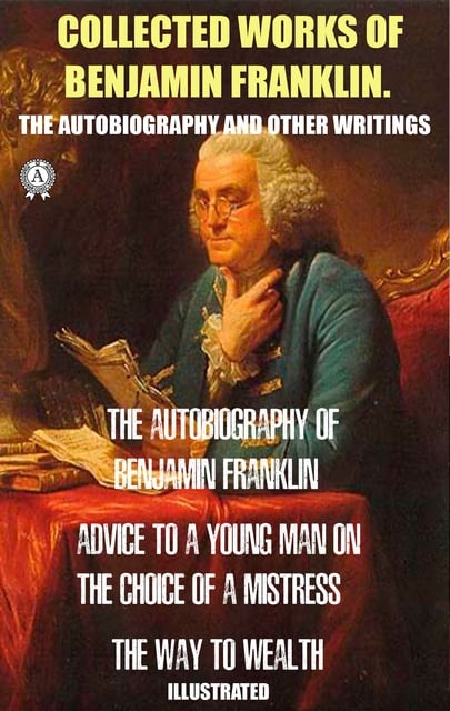Benjamin Franklin - Collected works of Benjamin Franklin. The Autobiography and Other Writings