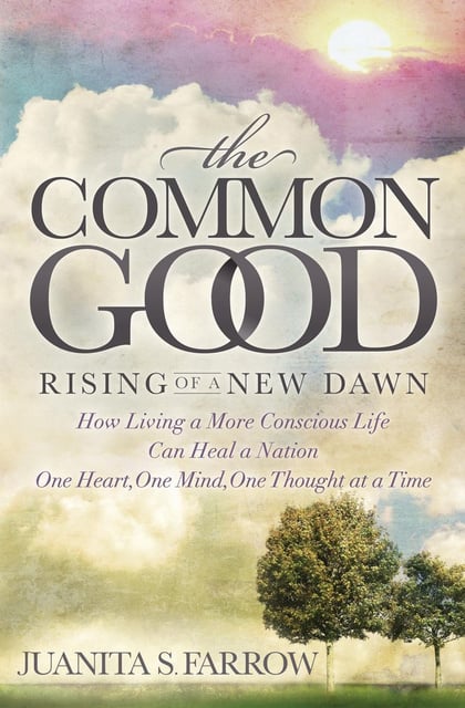 Juanita S. Farrow - The Common Good: Rising of a New Dawn: How Living a More Conscious Life Can Heal a Nation One Heart, One Mind, One Thought at a Time