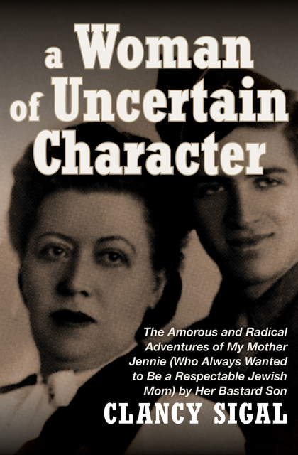 Clancy Sigal - A Woman of Uncertain Character: The Amorous and Radical Adventures of My Mother Jennie (Who Always Wanted to Be a Respectable Jewish Mom) by Her Bastard Son