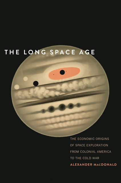 Alexander MacDonald - The Long Space Age: The Economic Origins of Space Exploration from Colonial America to the Cold War