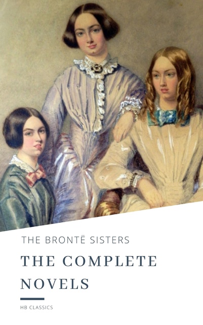 Charlotte Brontë, Emily Brontë, Anne Brontë - The Brontë Sisters: The Complete Novels