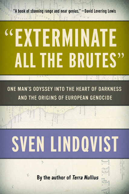 Sven Lindqvist - "Exterminate All the Brutes": One Man's Odyssey into the Heart of Darkness and the Origins of European Genocide